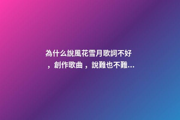 為什么說風花雪月歌詞不好，創作歌曲，說難也不難，說易也不易